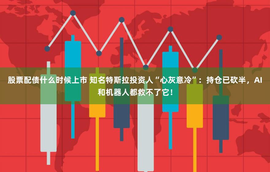 股票配债什么时候上市 知名特斯拉投资人“心灰意冷”：持仓已砍半，AI和机器人都救不了它！