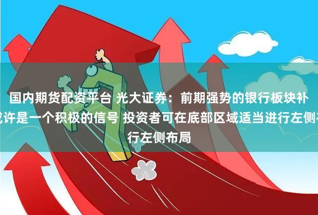 国内期货配资平台 光大证券：前期强势的银行板块补跌或许是一个积极的信号 投资者可在底部区域适当进行左侧布局
