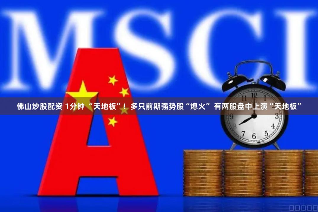 佛山炒股配资 1分钟 “天地板”！多只前期强势股“熄火” 有两股盘中上演“天地板”