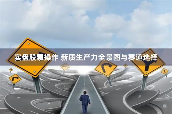 实盘股票操作 新质生产力全景图与赛道选择