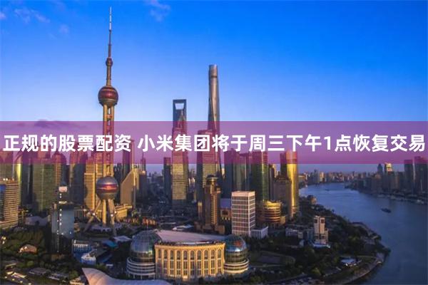 正规的股票配资 小米集团将于周三下午1点恢复交易