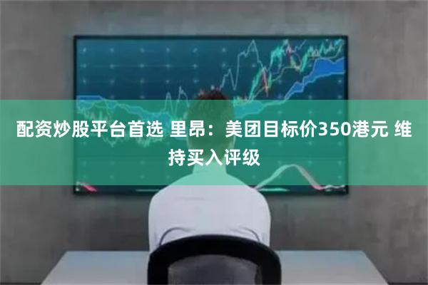 配资炒股平台首选 里昂：美团目标价350港元 维持买入评级