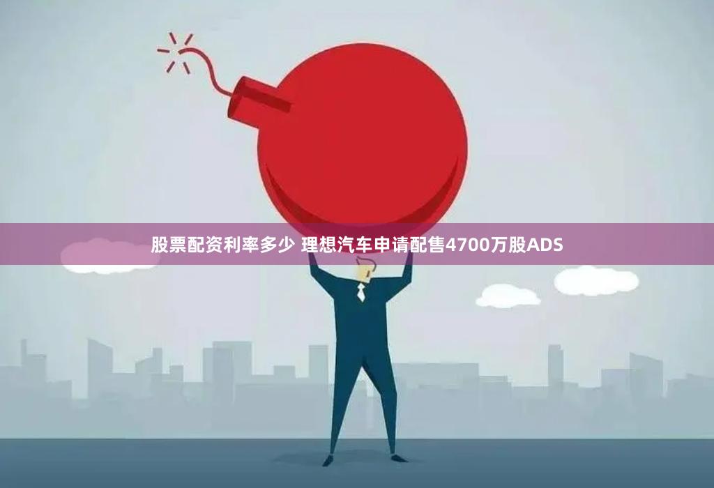 股票配资利率多少 理想汽车申请配售4700万股ADS