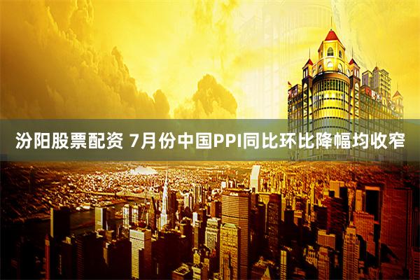 汾阳股票配资 7月份中国PPI同比环比降幅均收窄
