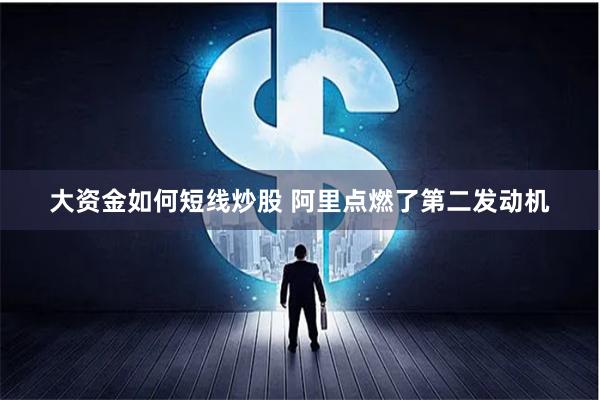 大资金如何短线炒股 阿里点燃了第二发动机