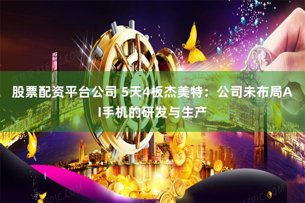股票配资平台公司 5天4板杰美特：公司未布局AI手机的研发与生产