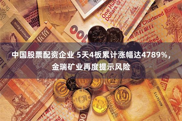 中国股票配资企业 5天4板累计涨幅达4789%，金瑞矿业再度提示风险