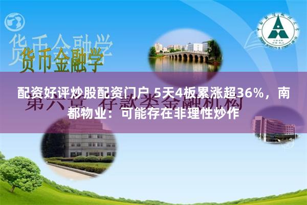 配资好评炒股配资门户 5天4板累涨超36%，南都物业：可能存在非理性炒作