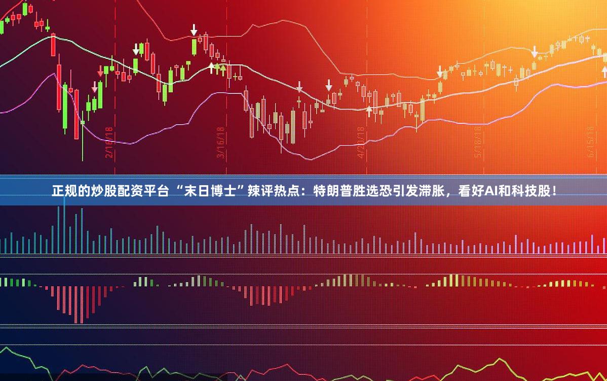正规的炒股配资平台 “末日博士”辣评热点：特朗普胜选恐引发滞胀，看好AI和科技股！