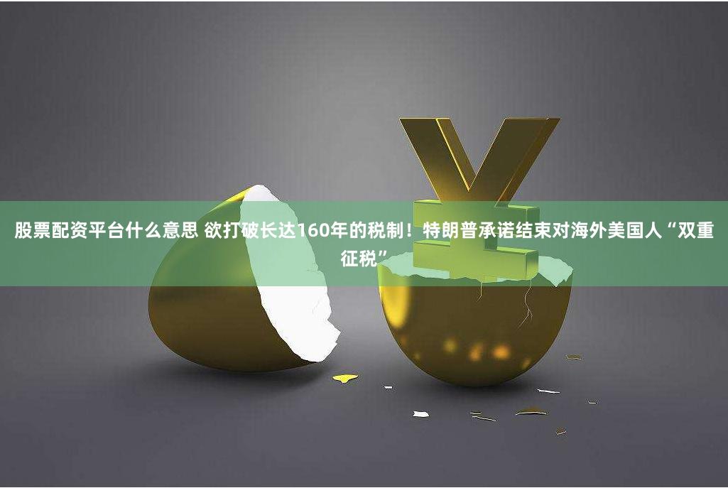 股票配资平台什么意思 欲打破长达160年的税制！特朗普承诺结束对海外美国人“双重征税”