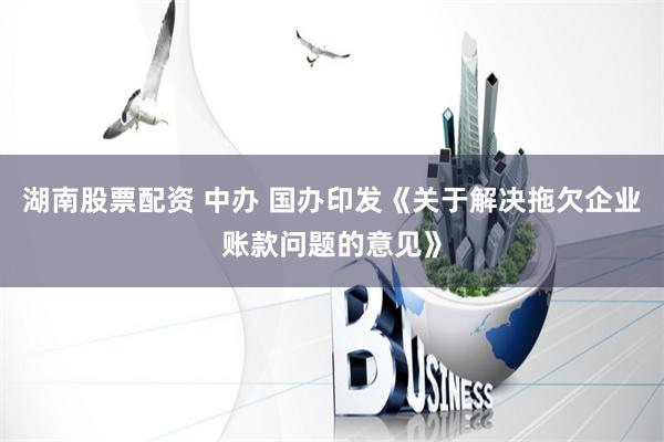 湖南股票配资 中办 国办印发《关于解决拖欠企业账款问题的意见》