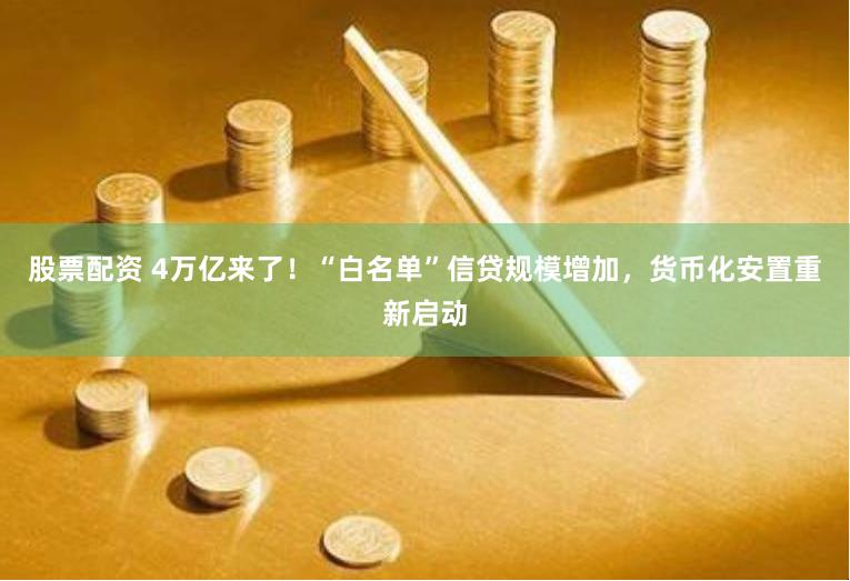 股票配资 4万亿来了！“白名单”信贷规模增加，货币化安置重新启动