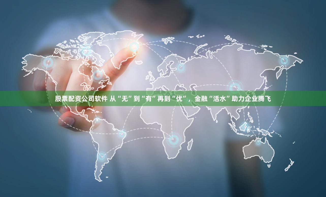 股票配资公司软件 从“无”到“有”再到“优”，金融“活水”助力企业腾飞