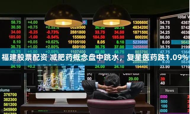福建股票配资 减肥药概念盘中跳水，复星医药跌1.09%