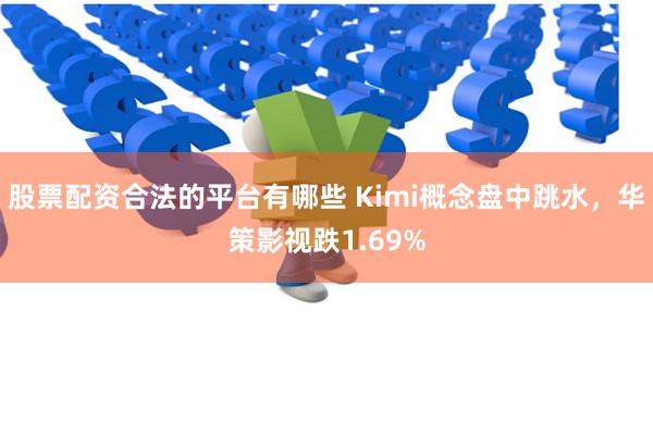 股票配资合法的平台有哪些 Kimi概念盘中跳水，华策影视跌1.69%