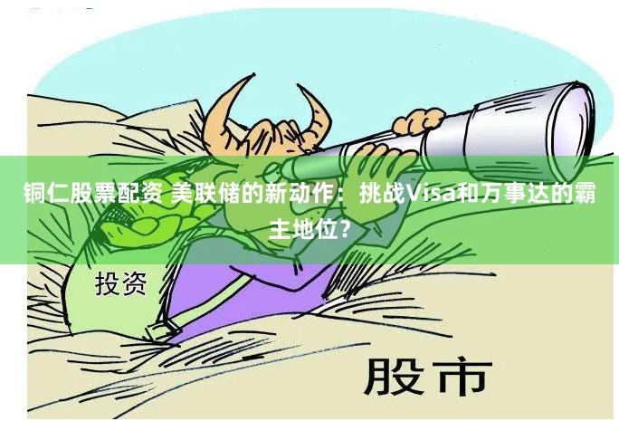 铜仁股票配资 美联储的新动作：挑战Visa和万事达的霸主地位？