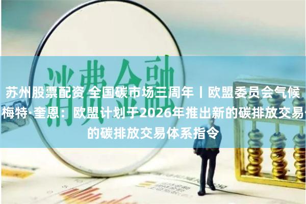 苏州股票配资 全国碳市场三周年丨欧盟委员会气候行动总司梅特·奎恩：欧盟计划于2026年推出新的碳排放交易体系指令