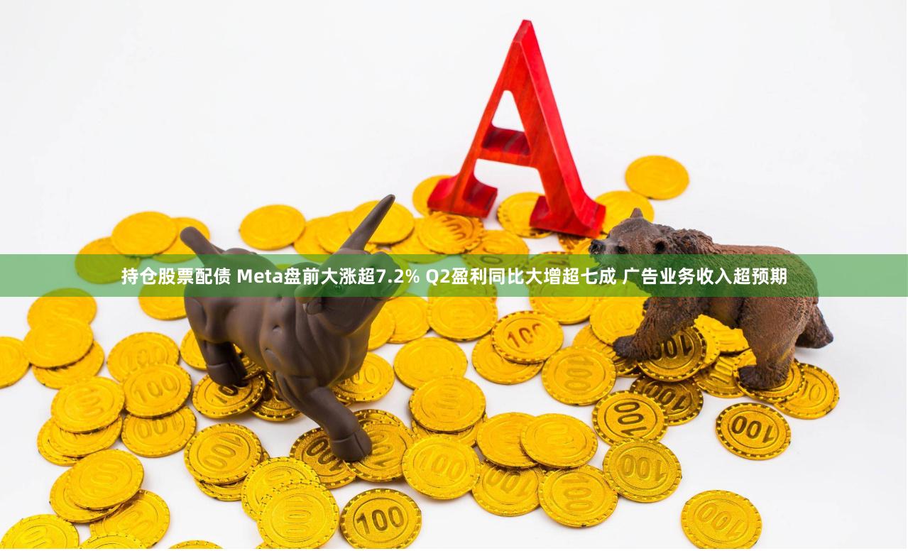 持仓股票配债 Meta盘前大涨超7.2% Q2盈利同比大增超七成 广告业务收入超预期