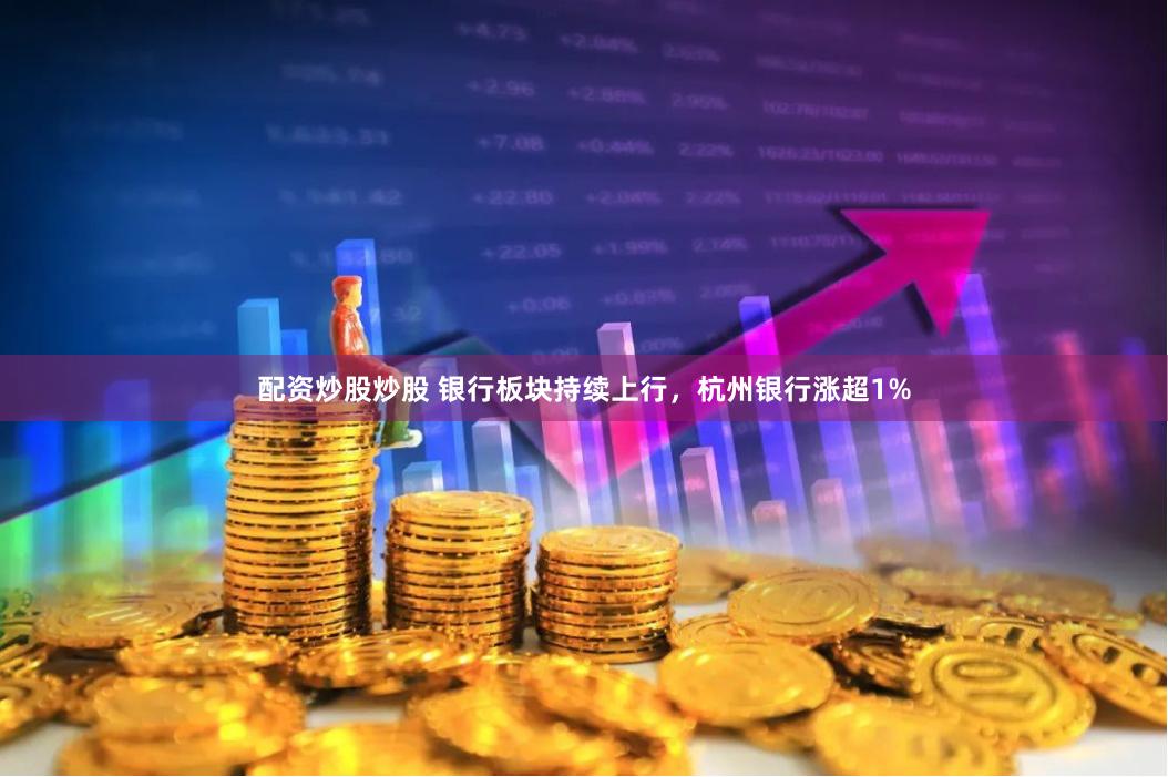 配资炒股炒股 银行板块持续上行，杭州银行涨超1%