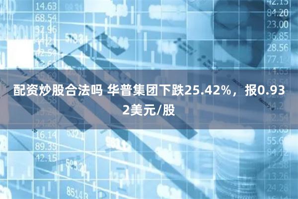 配资炒股合法吗 华普集团下跌25.42%，报0.932美元/股