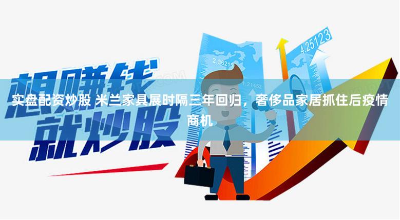 实盘配资炒股 米兰家具展时隔三年回归，奢侈品家居抓住后疫情商机