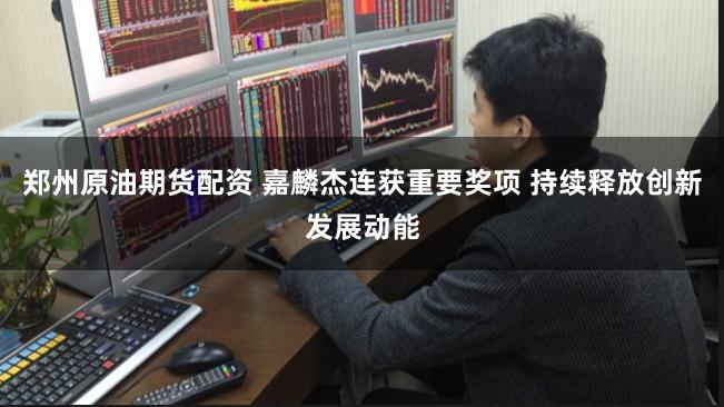 郑州原油期货配资 嘉麟杰连获重要奖项 持续释放创新发展动能