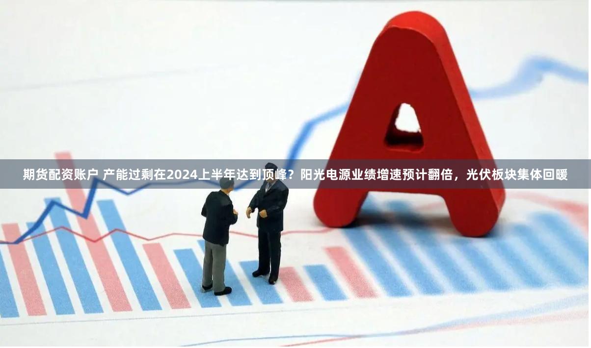 期货配资账户 产能过剩在2024上半年达到顶峰？阳光电源业绩增速预计翻倍，光伏板块集体回暖