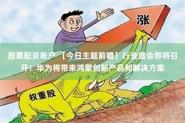 股票配资账户 【今日主题前瞻】行业盛会即将召开！华为将带来鸿蒙创新产品和解决方案