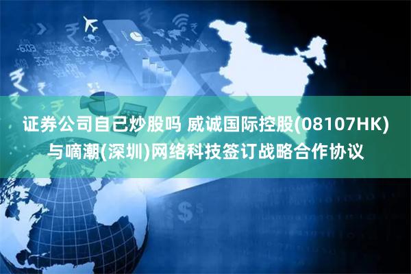 证券公司自己炒股吗 威诚国际控股(08107HK)与嘀潮(深圳)网络科技签订战略合作协议