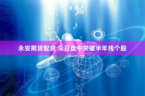 永安期货配资 今日盘中突破半年线个股