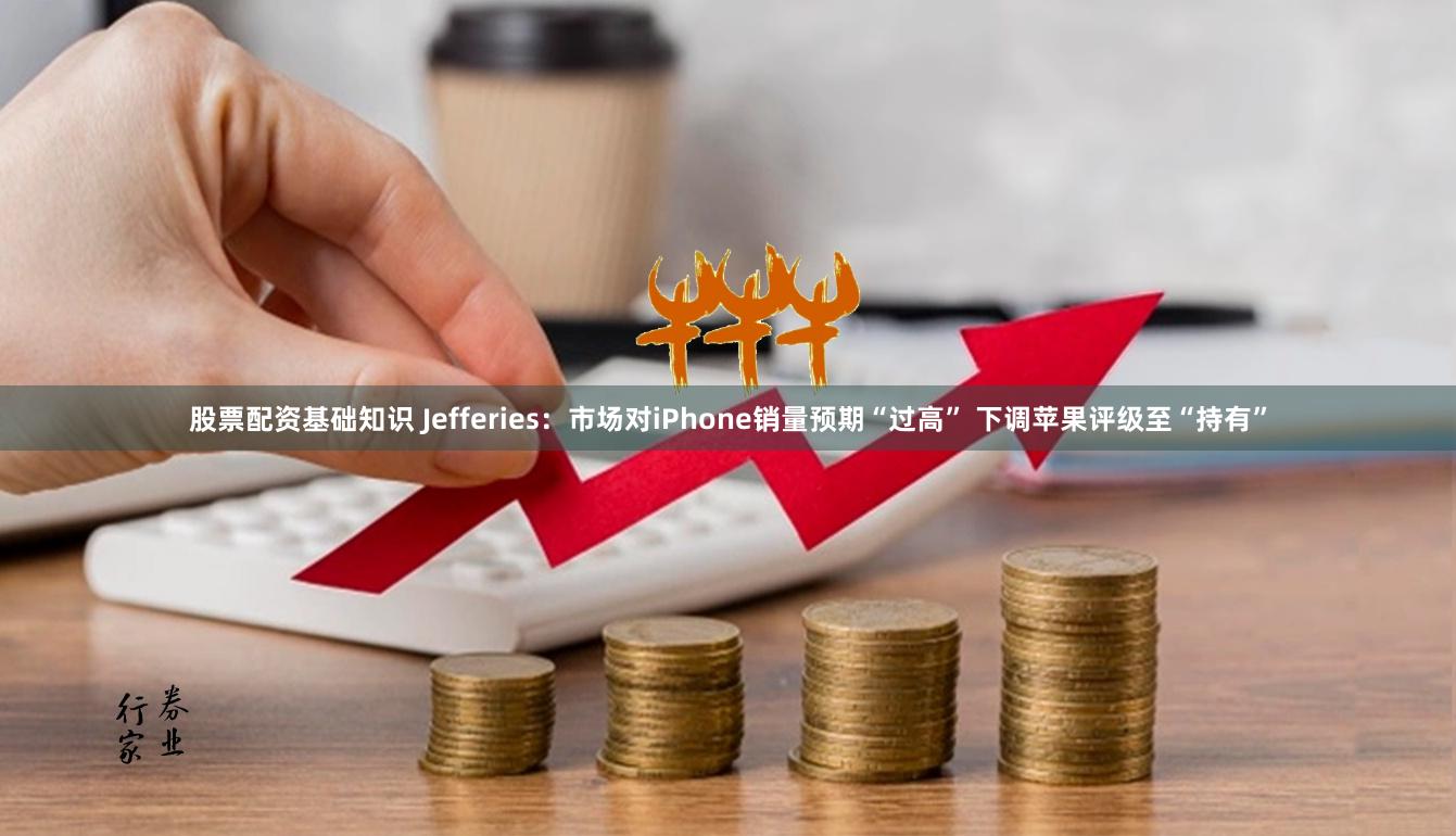 股票配资基础知识 Jefferies：市场对iPhone销量预期“过高” 下调苹果评级至“持有”