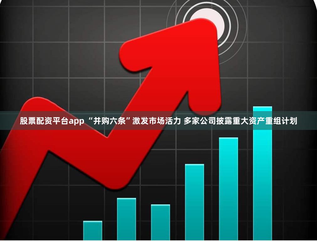 股票配资平台app “并购六条”激发市场活力 多家公司披露重大资产重组计划