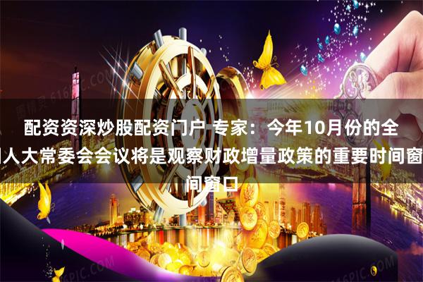 配资资深炒股配资门户 专家：今年10月份的全国人大常委会会议将是观察财政增量政策的重要时间窗口