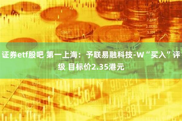 证券etf股吧 第一上海：予联易融科技-W“买入”评级 目标价2.35港元