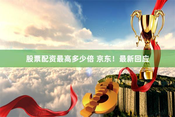 股票配资最高多少倍 京东！最新回应