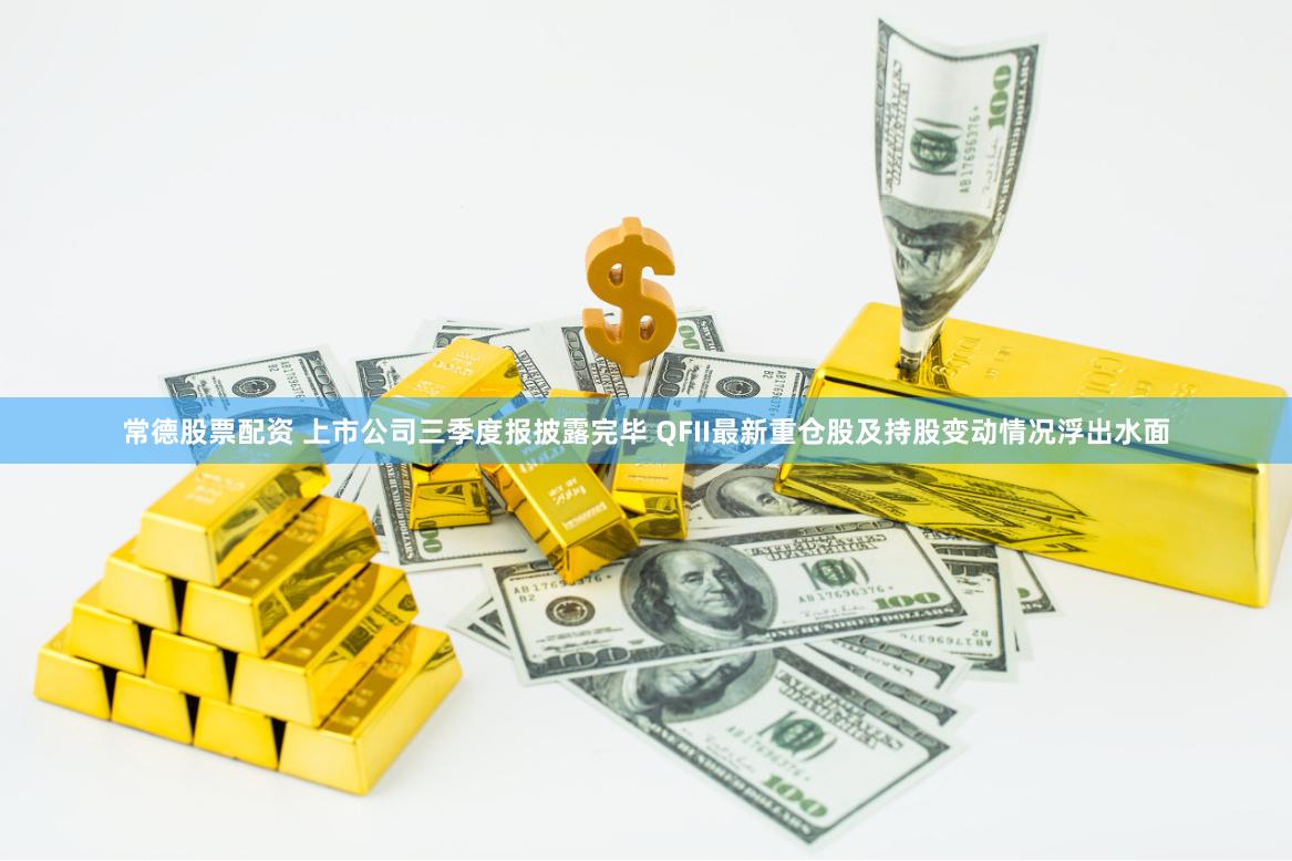常德股票配资 上市公司三季度报披露完毕 QFII最新重仓股及持股变动情况浮出水面
