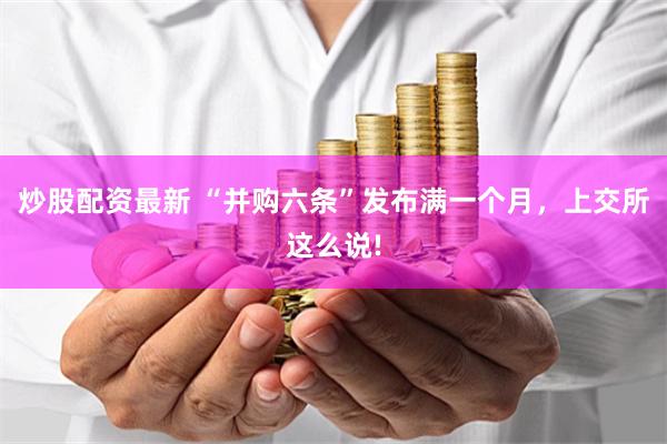 炒股配资最新 “并购六条”发布满一个月，上交所这么说!