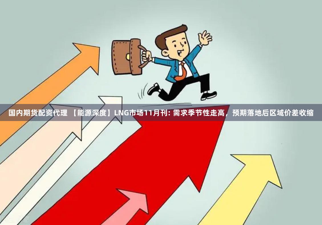 国内期货配资代理 【能源深度】LNG市场11月刊: 需求季节性走高，预期落地后区域价差收缩