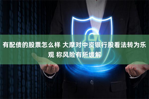 有配债的股票怎么样 大摩对中资银行股看法转为乐观 称风险有所缓解