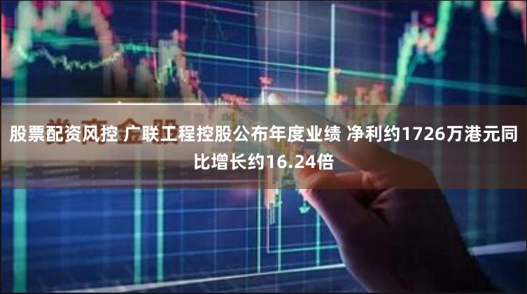 股票配资风控 广联工程控股公布年度业绩 净利约1726万港元同比增长约16.24倍