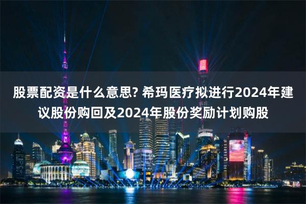 股票配资是什么意思? 希玛医疗拟进行2024年建议股份购回及2024年股份奖励计划购股