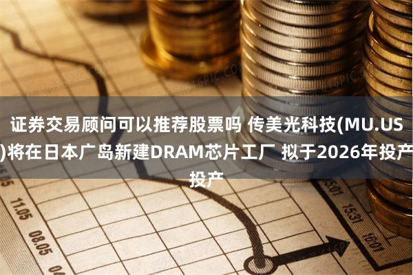 证券交易顾问可以推荐股票吗 传美光科技(MU.US)将在日本广岛新建DRAM芯片工厂 拟于2026年投产