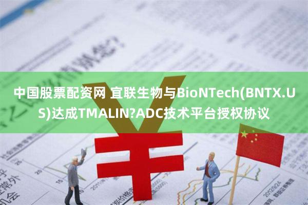 中国股票配资网 宜联生物与BioNTech(BNTX.US)达成TMALIN?ADC技术平台授权协议