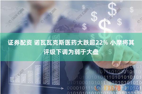 证券配资 诺瓦瓦克斯医药大跌超22% 小摩将其评级下调为弱于大盘