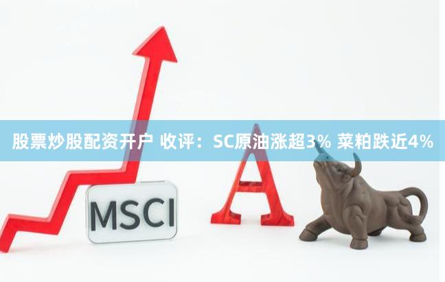 股票炒股配资开户 收评：SC原油涨超3% 菜粕跌近4%