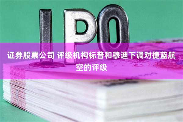 证券股票公司 评级机构标普和穆迪下调对捷蓝航空的评级