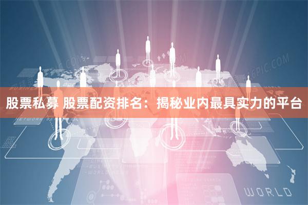 股票私募 股票配资排名：揭秘业内最具实力的平台