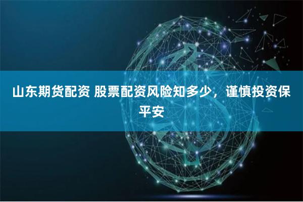 山东期货配资 股票配资风险知多少，谨慎投资保平安