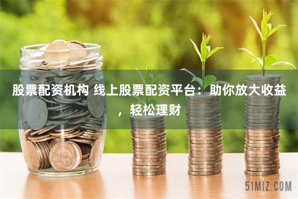 股票配资机构 线上股票配资平台：助你放大收益，轻松理财