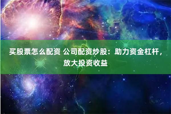 买股票怎么配资 公司配资炒股：助力资金杠杆，放大投资收益